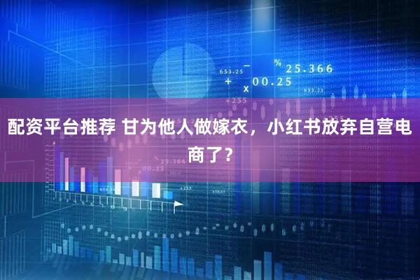 配资平台推荐 甘为他人做嫁衣，小红书放弃自营电商了？