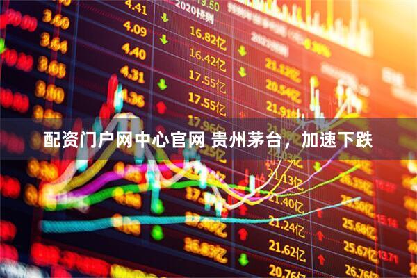 配资门户网中心官网 贵州茅台，加速下跌