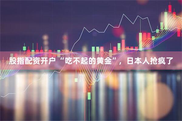 股指配资开户 “吃不起的黄金”，日本人抢疯了