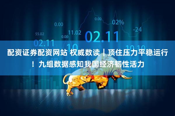 配资证券配资网站 权威数读｜顶住压力平稳运行！九组数据感知我国经济韧性活力