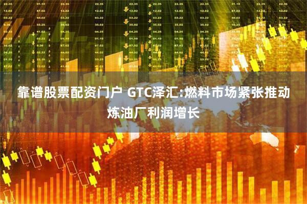 靠谱股票配资门户 GTC泽汇:燃料市场紧张推动炼油厂利润增长