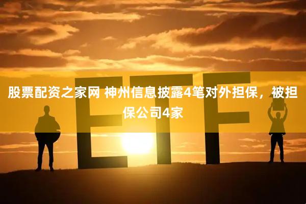 股票配资之家网 神州信息披露4笔对外担保，被担保公司4家