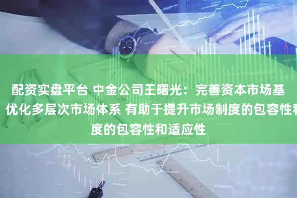 配资实盘平台 中金公司王曙光：完善资本市场基础制度、优化多层次市场体系 有助于提升市场制度的包容性和适应性