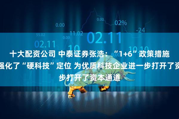 十大配资公司 中泰证券张浩：“1+6”政策措施进一步强化了“硬科技”定位 为优质科技企业进一步打开了资本通道