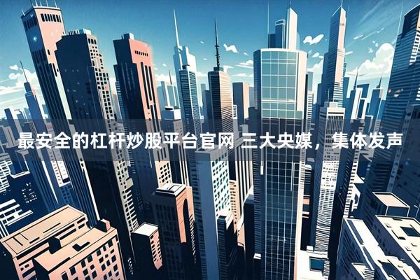 最安全的杠杆炒股平台官网 三大央媒，集体发声