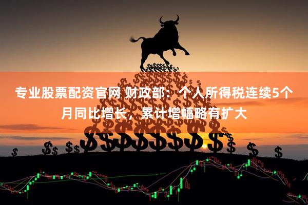 专业股票配资官网 财政部：个人所得税连续5个月同比增长，累计增幅略有扩大