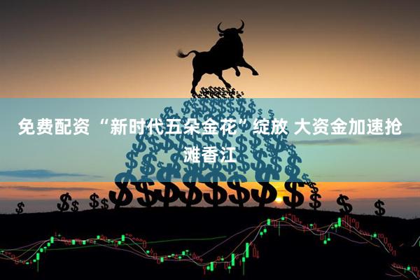 免费配资 “新时代五朵金花”绽放 大资金加速抢滩香江