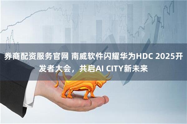 券商配资服务官网 南威软件闪耀华为HDC 2025开发者大会，共启AI CITY新未来