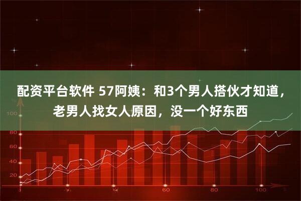 配资平台软件 57阿姨：和3个男人搭伙才知道，老男人找女人原因，没一个好东西
