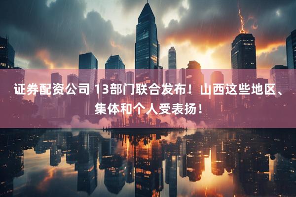 证券配资公司 13部门联合发布！山西这些地区、集体和个人受表扬！