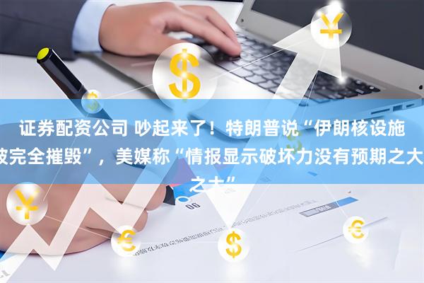 证券配资公司 吵起来了！特朗普说“伊朗核设施被完全摧毁”，美媒称“情报显示破坏力没有预期之大”