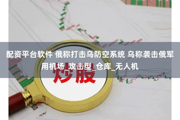 配资平台软件 俄称打击乌防空系统 乌称袭击俄军用机场_攻击型_仓库_无人机