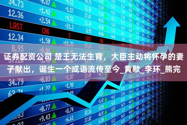 证券配资公司 楚王无法生育，大臣主动将怀孕的妻子献出，诞生一个成语流传至今_黄歇_李环_熊完
