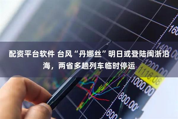 配资平台软件 台风“丹娜丝”明日或登陆闽浙沿海，两省多趟列车临时停运