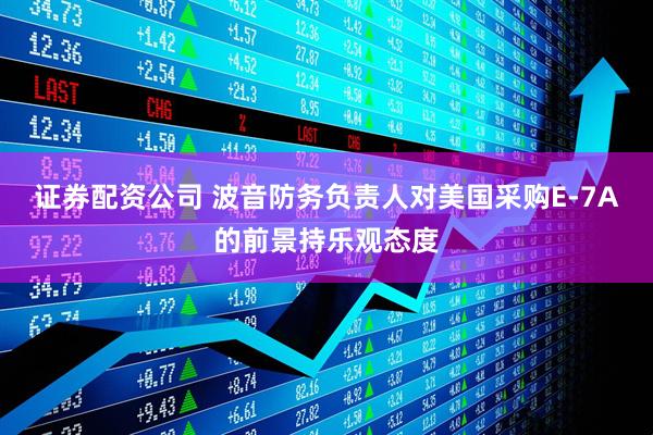 证券配资公司 波音防务负责人对美国采购E-7A的前景持乐观态度