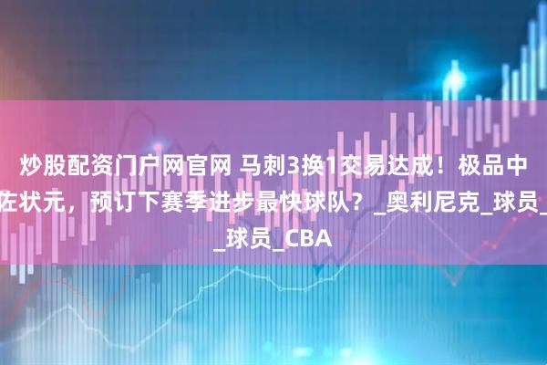 炒股配资门户网官网 马刺3换1交易达成！极品中锋辅佐状元，预订下赛季进步最快球队？_奥利尼克_球员_CBA