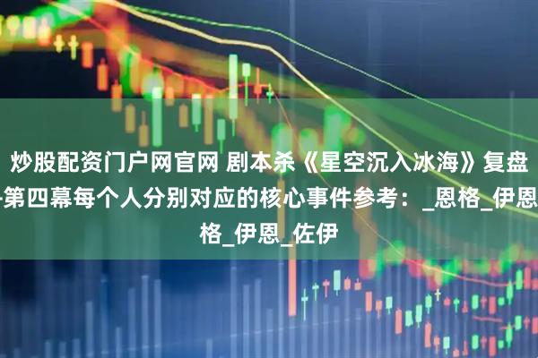 炒股配资门户网官网 剧本杀《星空沉入冰海》复盘解析+第四幕每个人分别对应的核心事件参考：_恩格_伊恩_佐伊