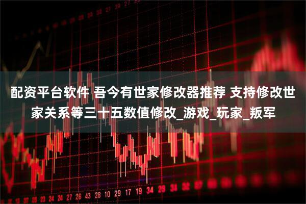 配资平台软件 吾今有世家修改器推荐 支持修改世家关系等三十五数值修改_游戏_玩家_叛军