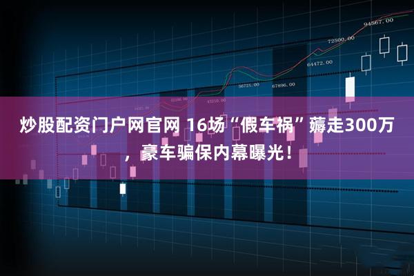 炒股配资门户网官网 16场“假车祸”薅走300万，豪车骗保内幕曝光！