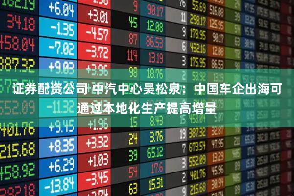 证券配资公司 中汽中心吴松泉：中国车企出海可通过本地化生产提高增量