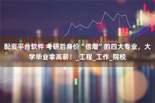 配资平台软件 考研后身价“倍增”的四大专业，大学毕业拿高薪！_工程_工作_院校