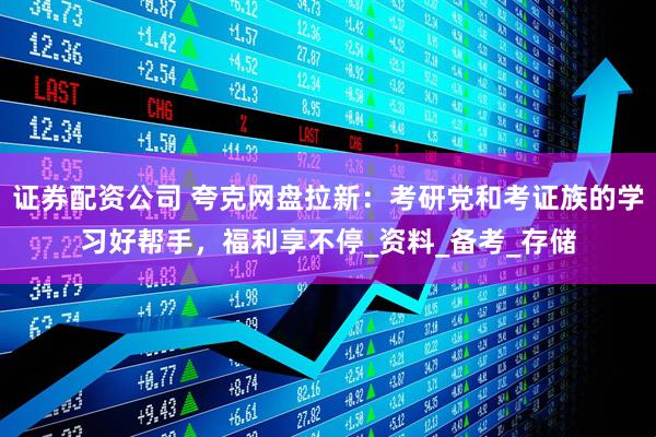 证券配资公司 夸克网盘拉新：考研党和考证族的学习好帮手，福利享不停_资料_备考_存储