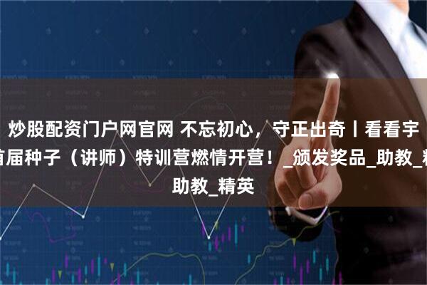 炒股配资门户网官网 不忘初心，守正出奇丨看看宇宙首届种子（讲师）特训营燃情开营！_颁发奖品_助教_精英