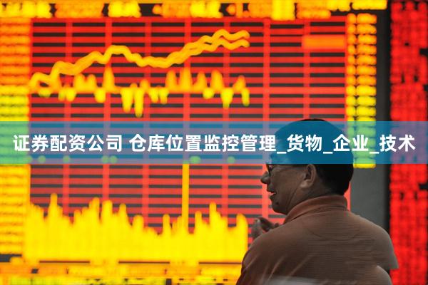 证券配资公司 仓库位置监控管理_货物_企业_技术