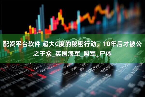 配资平台软件 超大C度的秘密行动，10年后才被公之于众_英国海军_盟军_尸体
