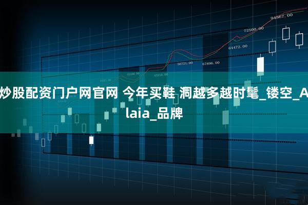 炒股配资门户网官网 今年买鞋 洞越多越时髦_镂空_Alaia_品牌