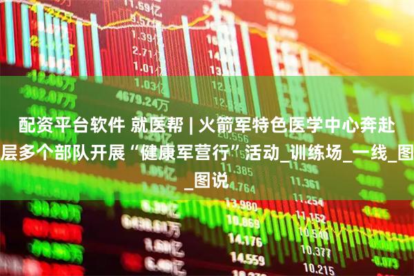 配资平台软件 就医帮 | 火箭军特色医学中心奔赴基层多个部队开展“健康军营行”活动_训练场_一线_图说
