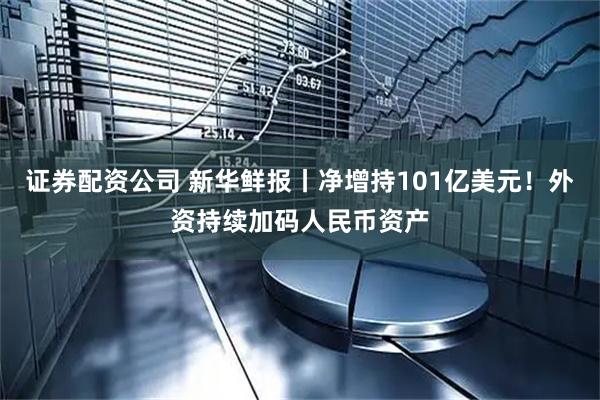 证券配资公司 新华鲜报丨净增持101亿美元！外资持续加码人民币资产