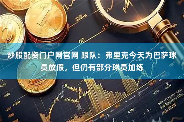炒股配资门户网官网 跟队：弗里克今天为巴萨球员放假，但仍有部分球员加练