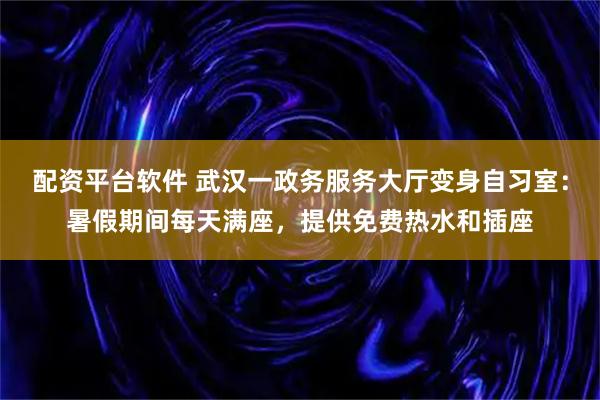 配资平台软件 武汉一政务服务大厅变身自习室：暑假期间每天满座，提供免费热水和插座