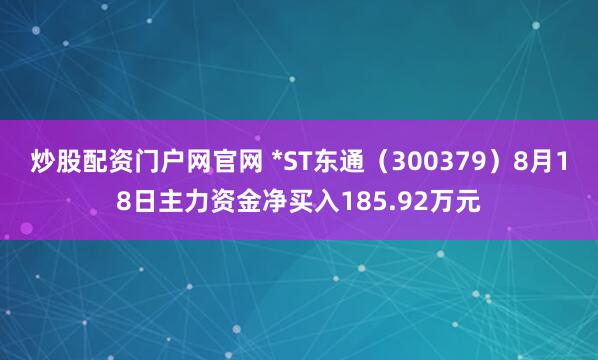 炒股配资门户网官网 *ST东通（300379）8月18日主力资金净买入185.92万元