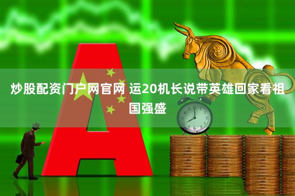炒股配资门户网官网 运20机长说带英雄回家看祖国强盛