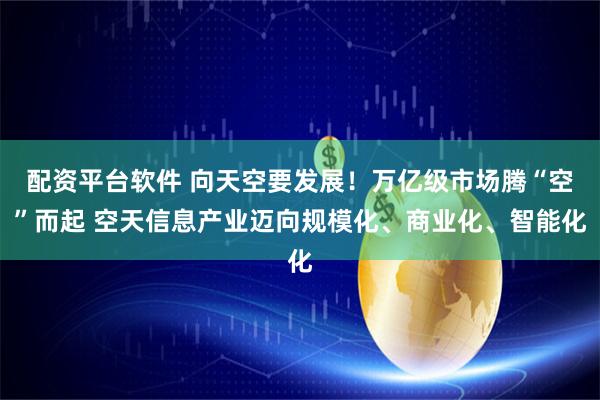 配资平台软件 向天空要发展！万亿级市场腾“空”而起 空天信息产业迈向规模化、商业化、智能化