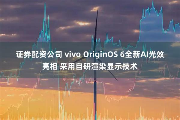 证券配资公司 vivo OriginOS 6全新AI光效亮相 采用自研渲染显示技术
