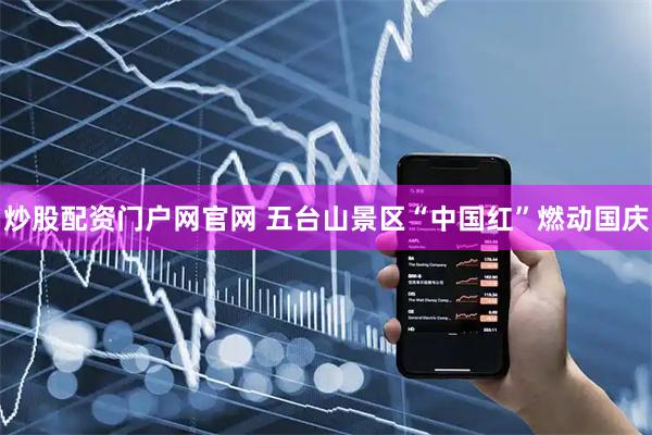炒股配资门户网官网 五台山景区“中国红”燃动国庆