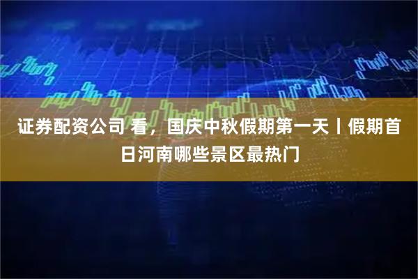 证券配资公司 看，国庆中秋假期第一天丨假期首日河南哪些景区最热门