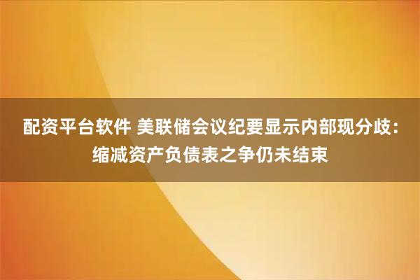 配资平台软件 美联储会议纪要显示内部现分歧：缩减资产负债表之争仍未结束