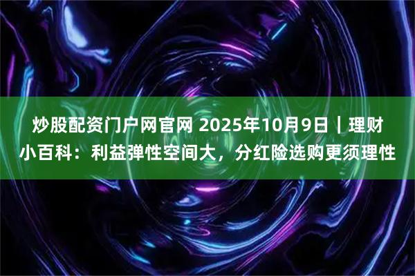 炒股配资门户网官网 2025年10月9日|理财小百科:利益弹性空间大,分红险选购更须理性