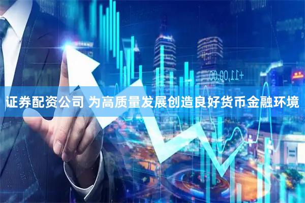 证券配资公司 为高质量发展创造良好货币金融环境