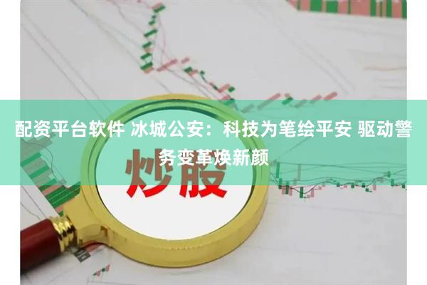 配资平台软件 冰城公安：科技为笔绘平安 驱动警务变革焕新颜