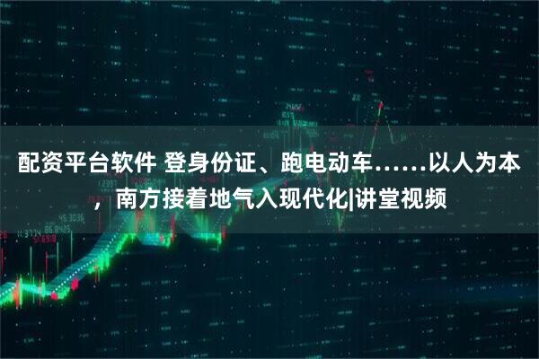 配资平台软件 登身份证、跑电动车……以人为本，南方接着地气入现代化|讲堂视频