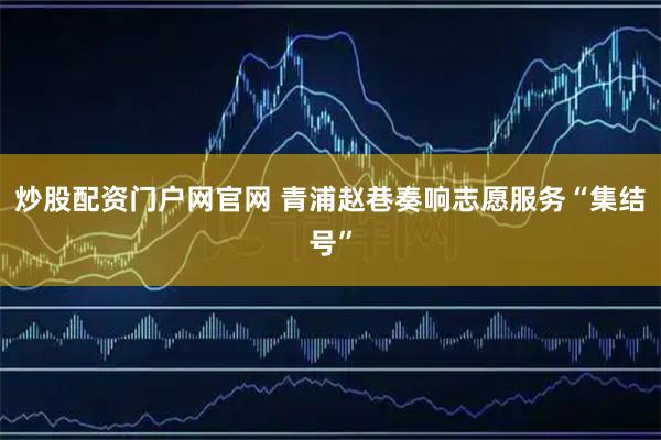 炒股配资门户网官网 青浦赵巷奏响志愿服务“集结号”