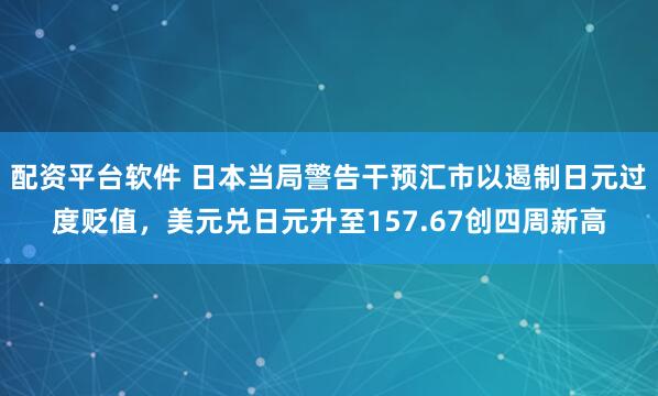 配资平台软件 日本当局警告干预汇市以遏制日元过度贬值，美元兑日元升至157.67创四周新高
