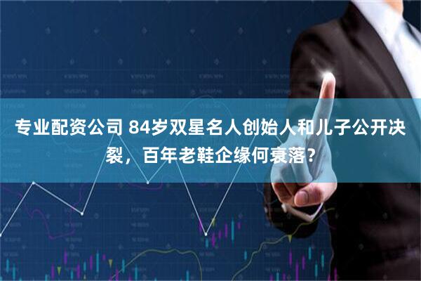 专业配资公司 84岁双星名人创始人和儿子公开决裂，百年老鞋企缘何衰落？