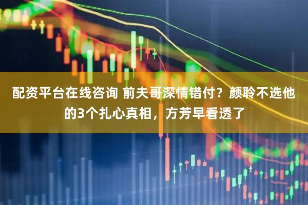 配资平台在线咨询 前夫哥深情错付?颜聆不选他的3个扎心真相,方芳早看透了