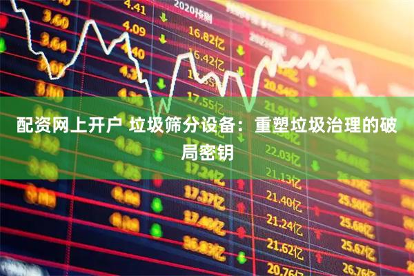 配资网上开户 垃圾筛分设备：重塑垃圾治理的破局密钥